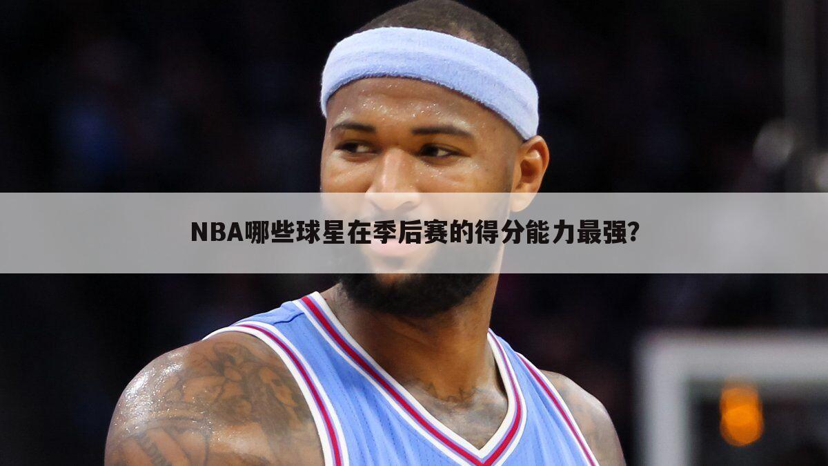 NBA哪些球星在季后赛的得分能力最强？