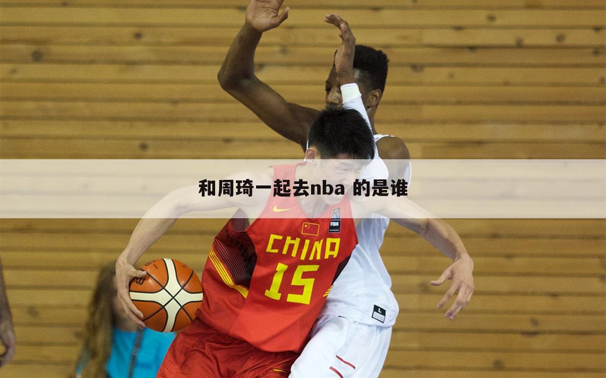 和周琦一起去nba 的是谁