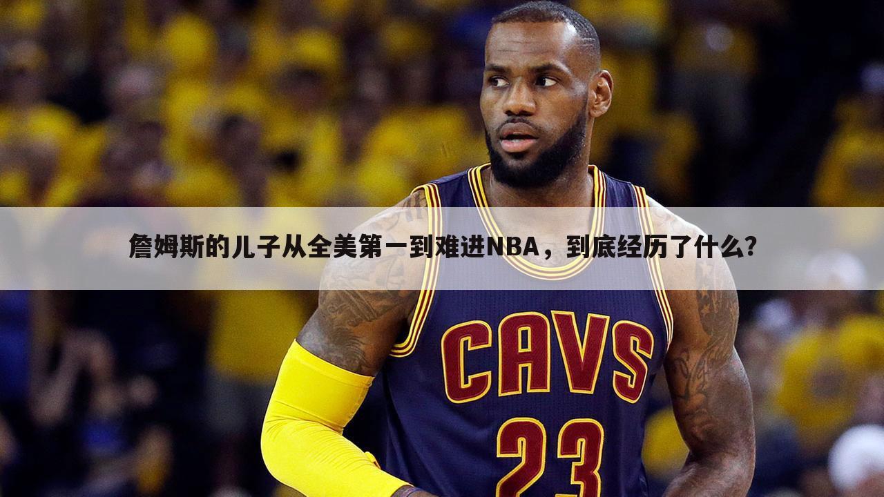 詹姆斯的儿子从全美第一到难进NBA，到底经历了什么？